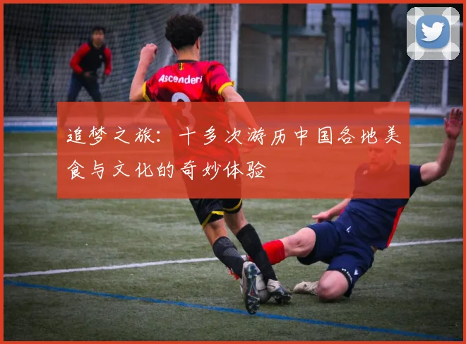 追梦之旅：十多次游历中国各地美食与文化的奇妙体验