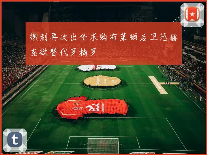 热刺再次出价求购布莱顿后卫范赫克欲替代罗梅罗