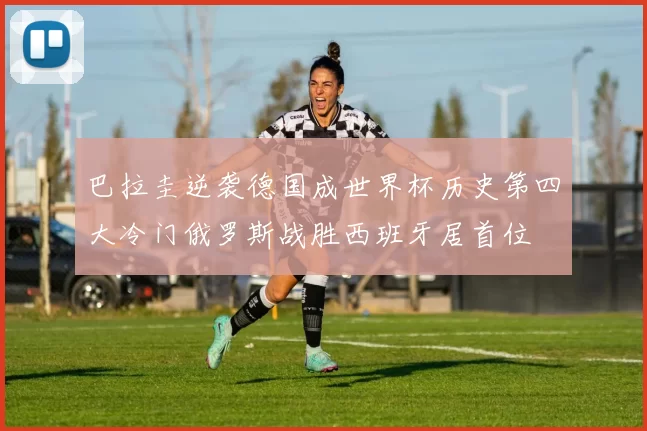 巴拉圭逆袭德国成世界杯历史第四大冷门俄罗斯战胜西班牙居首位