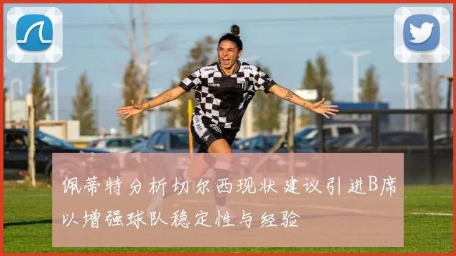 佩蒂特分析切尔西现状建议引进B席以增强球队稳定性与经验