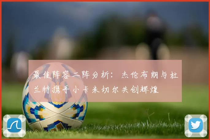 最佳阵容二阵分析：杰伦布朗与杜兰特携手小卡米切尔共创辉煌
