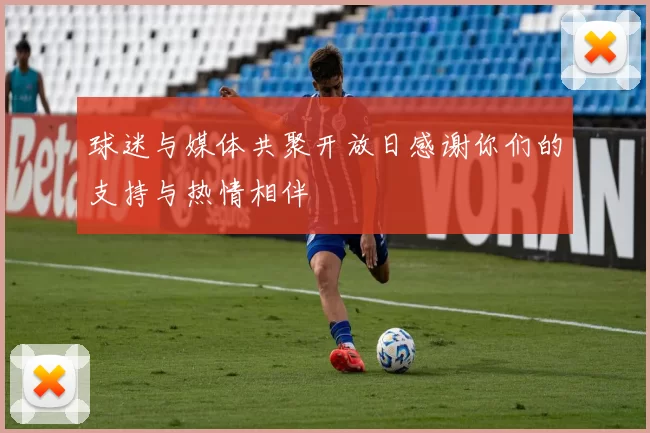 球迷与媒体共聚开放日感谢你们的支持与热情相伴