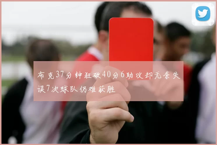 布克37分钟狂砍40分6助攻却无奈失误7次球队仍难获胜