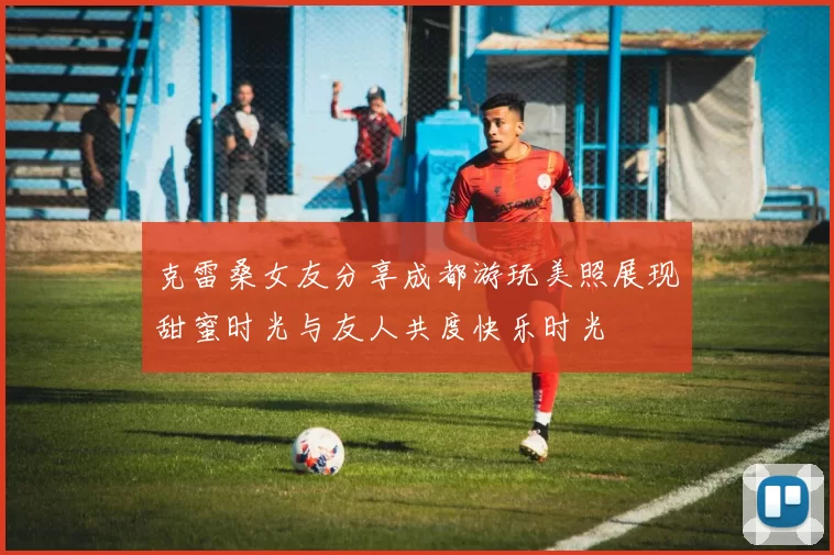 克雷桑女友分享成都游玩美照展现甜蜜时光与友人共度快乐时光
