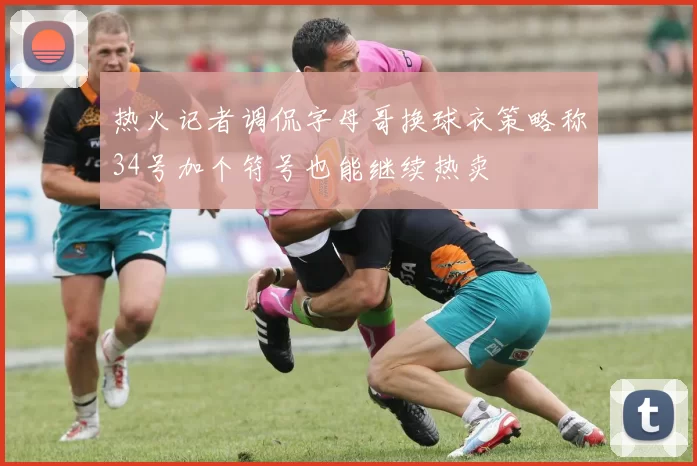 热火记者调侃字母哥换球衣策略称34号加个符号也能继续热卖