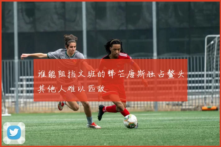 谁能阻挡文班的锋芒唐斯独占鳌头其他人难以匹敌
