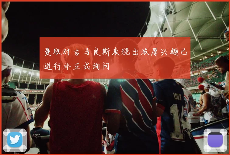 曼联对吉马良斯表现出浓厚兴趣已进行非正式询问