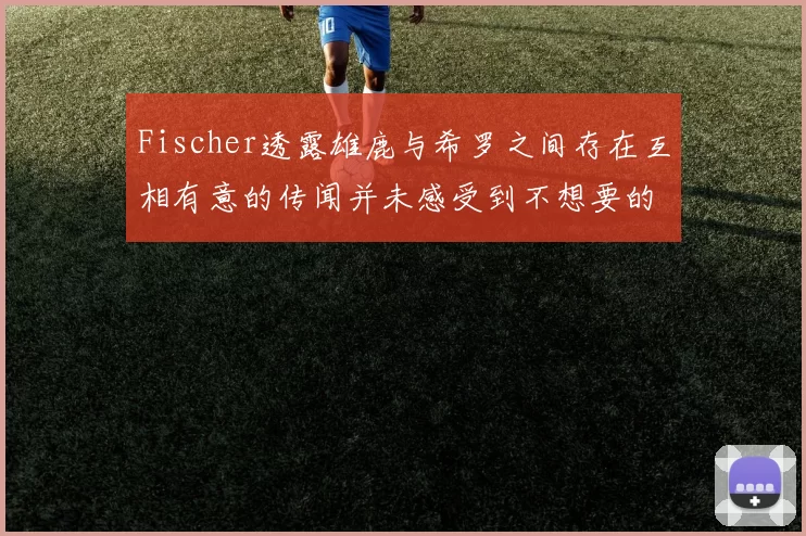 Fischer透露雄鹿与希罗之间存在互相有意的传闻并未感受到不想要的迹象