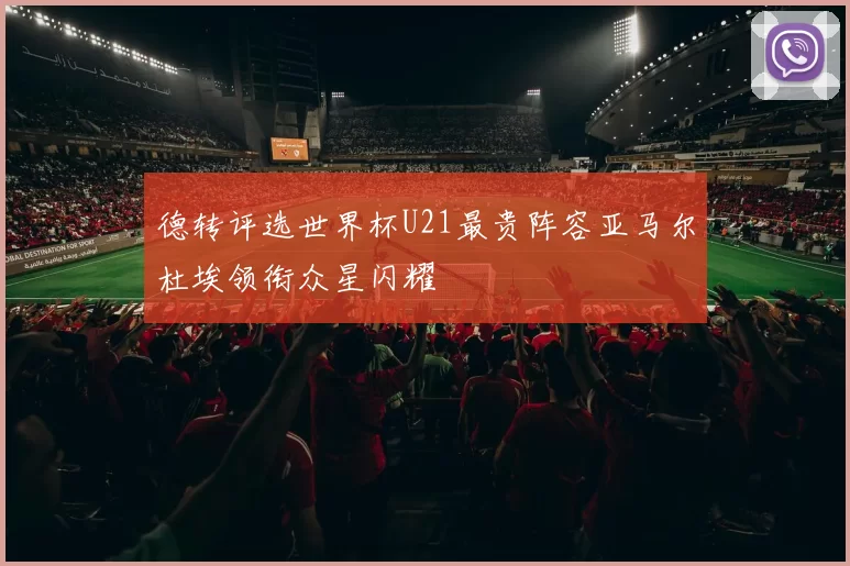 德转评选世界杯U21最贵阵容亚马尔杜埃领衔众星闪耀