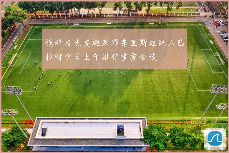 德科与杰克逊及邓弗里斯经纪人巴拉特今日上午进行重要会谈
