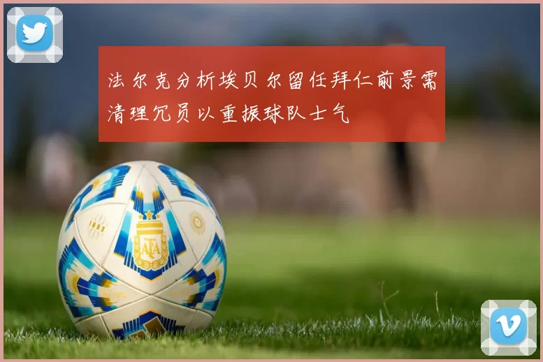 法尔克分析埃贝尔留任拜仁前景需清理冗员以重振球队士气