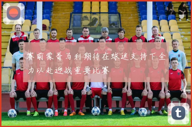 赛前蒙哥马利期待在球迷支持下全力以赴迎战重要比赛