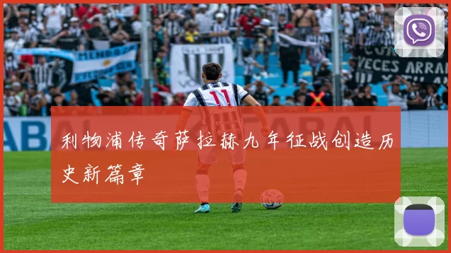 利物浦传奇萨拉赫九年征战创造历史新篇章