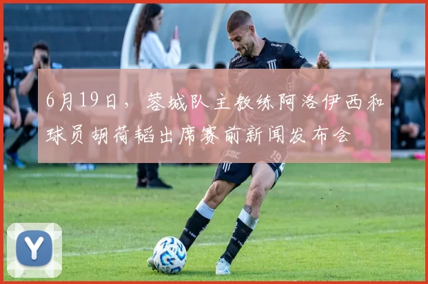 6月19日，蓉城队主教练阿洛伊西和球员胡荷韬出席赛前新闻发布会
