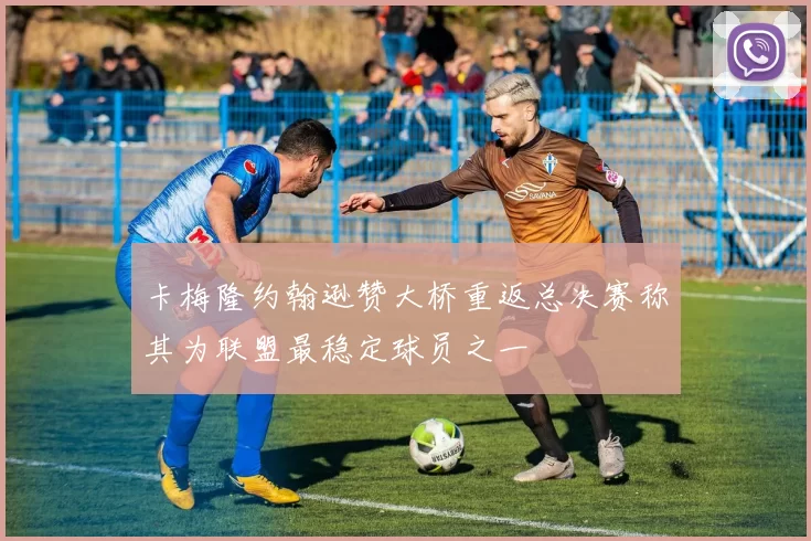 卡梅隆约翰逊赞大桥重返总决赛称其为联盟最稳定球员之一