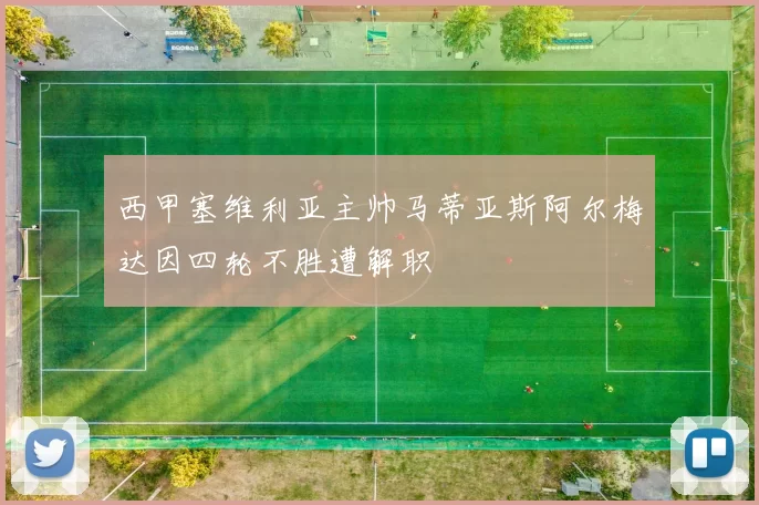 西甲塞维利亚主帅马蒂亚斯阿尔梅达因四轮不胜遭解职