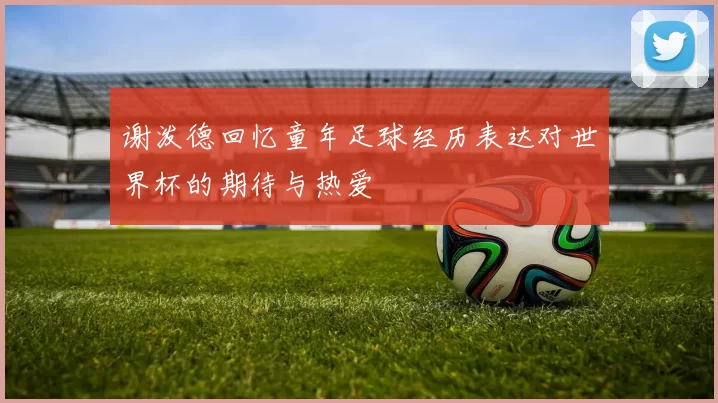 谢泼德回忆童年足球经历表达对世界杯的期待与热爱