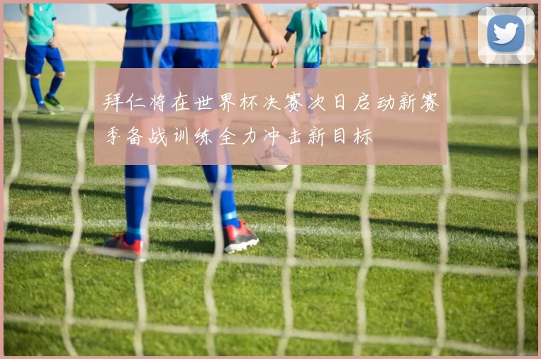 拜仁将在世界杯决赛次日启动新赛季备战训练全力冲击新目标