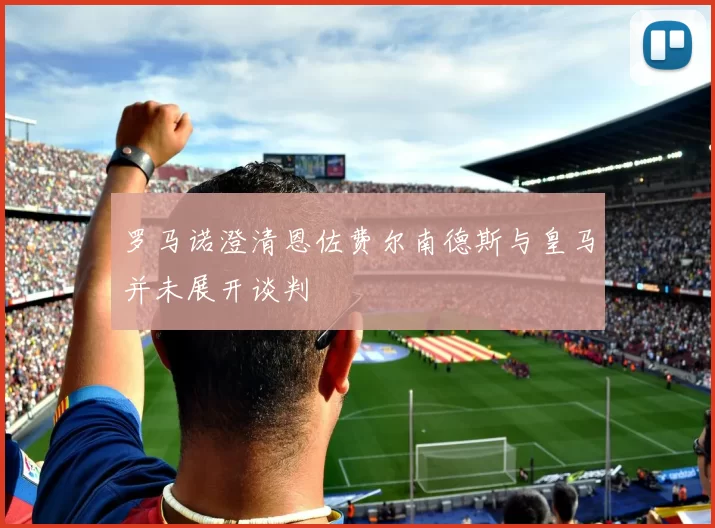 罗马诺澄清恩佐费尔南德斯与皇马并未展开谈判