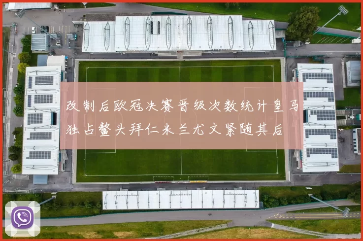 改制后欧冠决赛晋级次数统计皇马独占鳌头拜仁米兰尤文紧随其后