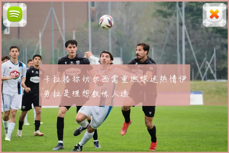 卡拉格称切尔西需重燃球迷热情伊劳拉是理想教练人选