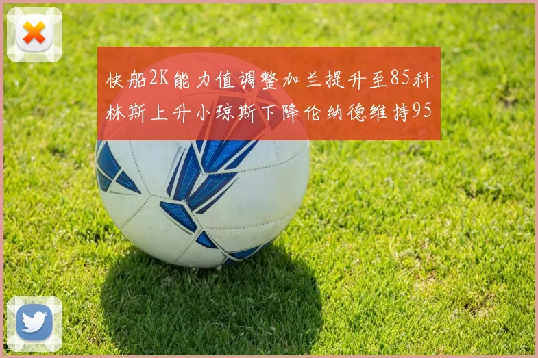 快船2K能力值调整加兰提升至85科林斯上升小琼斯下降伦纳德维持95不变