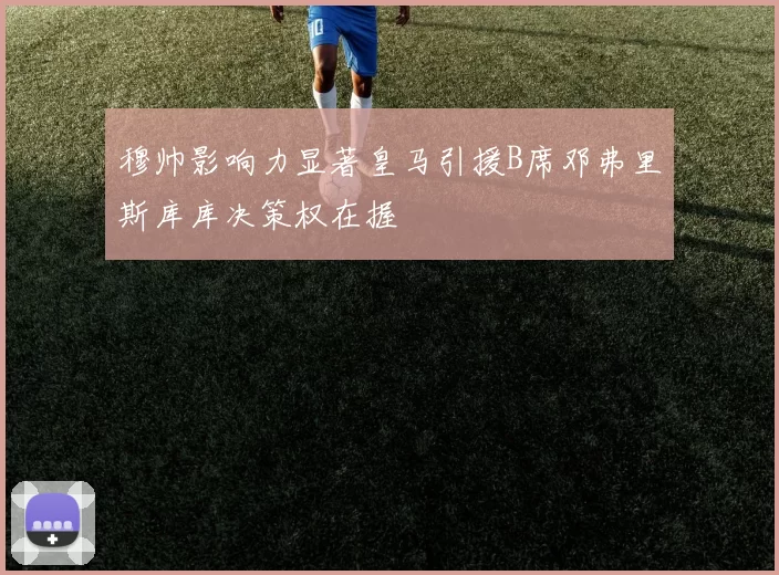 穆帅影响力显著皇马引援B席邓弗里斯库库决策权在握