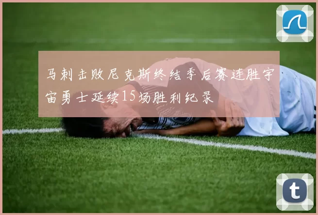 马刺击败尼克斯终结季后赛连胜宇宙勇士延续15场胜利纪录